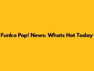 Funko Pop! News: What's Hot Today
