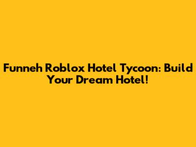 Funneh Roblox Hotel Tycoon: Build Your Dream Hotel!