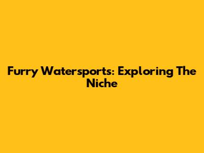 Furry Watersports: Exploring The Niche