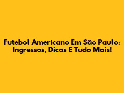 Futebol Americano Em São Paulo: Ingressos, Dicas E Tudo Mais!