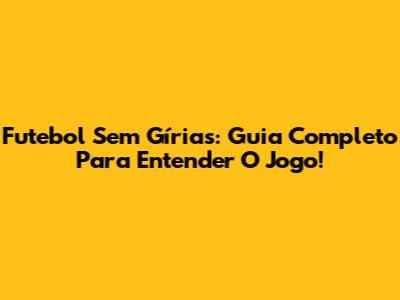 Futebol Sem Gírias: Guia Completo Para Entender O Jogo!
