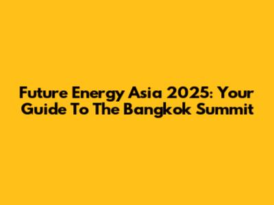 Future Energy Asia 2025: Your Guide To The Bangkok Summit