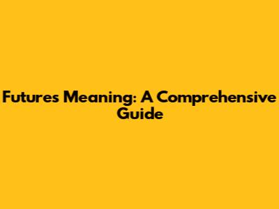 Futures Meaning: A Comprehensive Guide