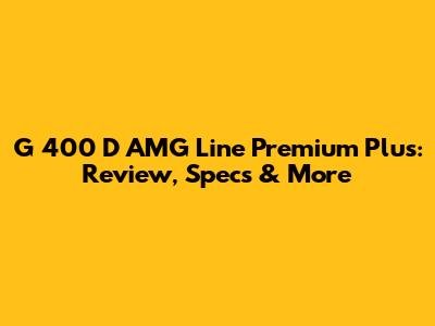 G 400 D AMG Line Premium Plus: Review, Specs & More