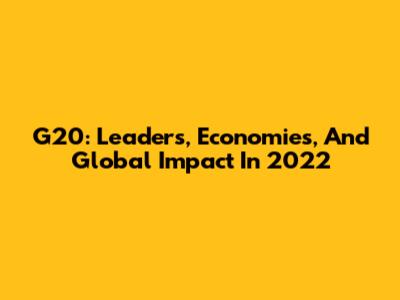 G20: Leaders, Economies, And Global Impact In 2022
