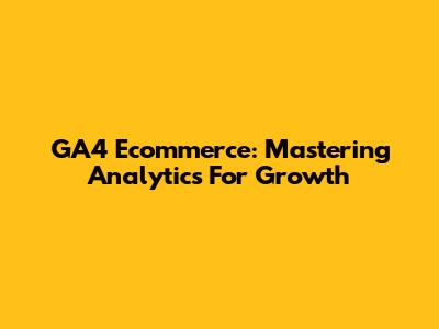GA4 Ecommerce: Mastering Analytics For Growth