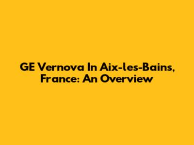 GE Vernova In Aix-les-Bains, France: An Overview