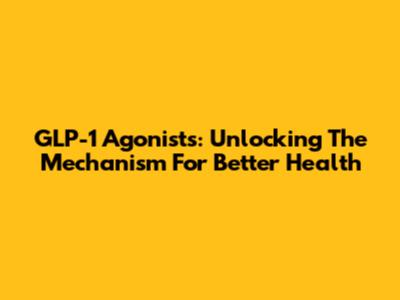GLP-1 Agonists: Unlocking The Mechanism For Better Health