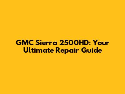 GMC Sierra 2500HD: Your Ultimate Repair Guide