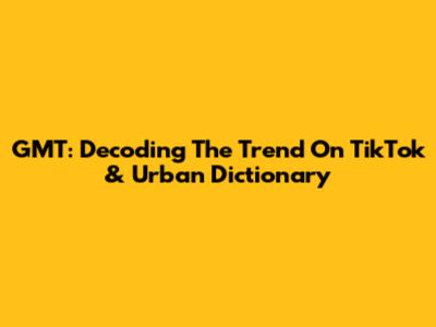 GMT: Decoding The Trend On TikTok & Urban Dictionary