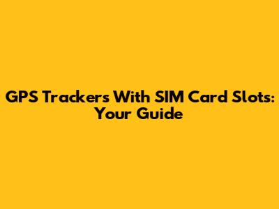 GPS Trackers With SIM Card Slots: Your Guide