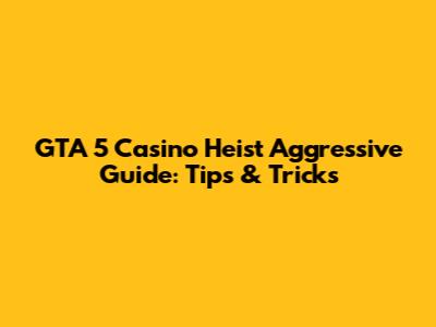 GTA 5 Casino Heist Aggressive Guide: Tips & Tricks