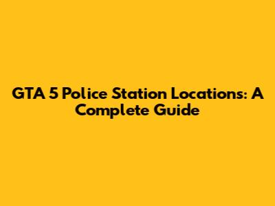GTA 5 Police Station Locations: A Complete Guide