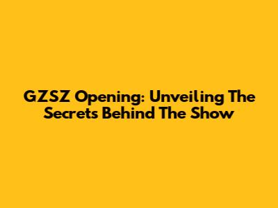 GZSZ Opening: Unveiling The Secrets Behind The Show