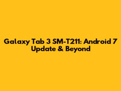 Galaxy Tab 3 SM-T211: Android 7 Update & Beyond