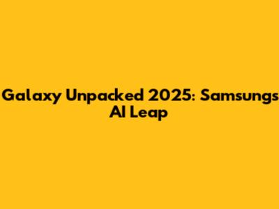 Galaxy Unpacked 2025: Samsung's AI Leap