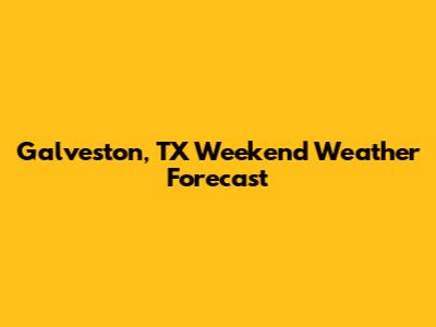 Galveston, TX Weekend Weather Forecast