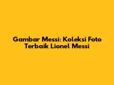 Gambar Messi: Koleksi Foto Terbaik Lionel Messi