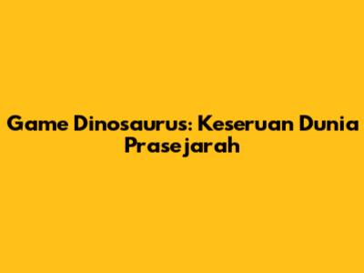 Game Dinosaurus: Keseruan Dunia Prasejarah