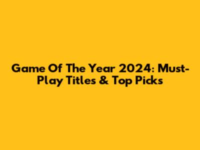 Game Of The Year 2024: Must-Play Titles & Top Picks