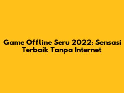 Game Offline Seru 2022: Sensasi Terbaik Tanpa Internet