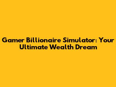 Gamer Billionaire Simulator: Your Ultimate Wealth Dream
