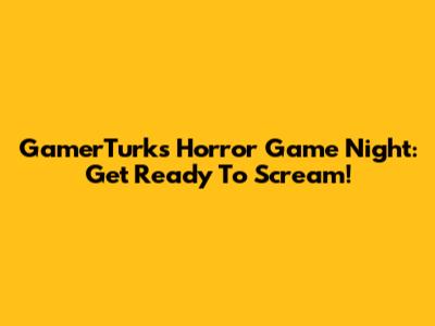 GamerTurk's Horror Game Night: Get Ready To Scream!