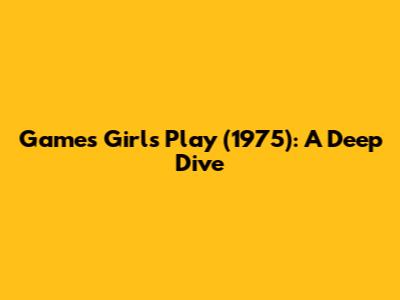 Games Girls Play (1975): A Deep Dive