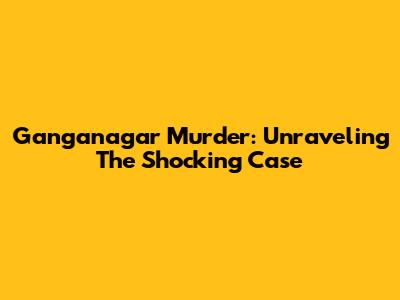 Ganganagar Murder: Unraveling The Shocking Case