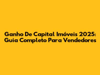 Ganho De Capital Imóveis 2025: Guia Completo Para Vendedores