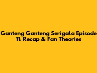 Ganteng Ganteng Serigala Episode 11: Recap & Fan Theories