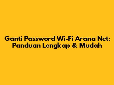 Ganti Password Wi-Fi Arana Net: Panduan Lengkap & Mudah