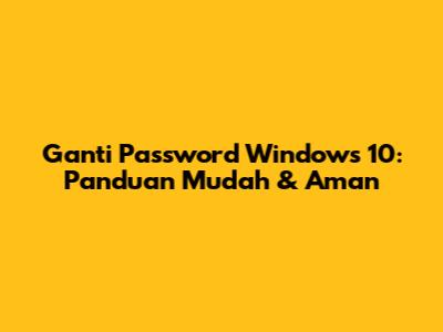 Ganti Password Windows 10: Panduan Mudah & Aman