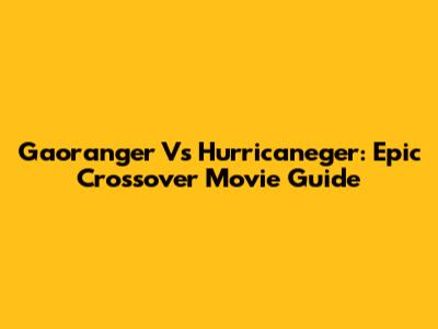 Gaoranger Vs Hurricaneger: Epic Crossover Movie Guide
