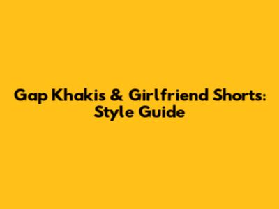 Gap Khakis & Girlfriend Shorts: Style Guide