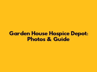 Garden House Hospice Depot: Photos & Guide
