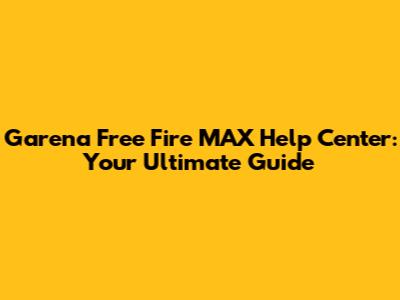 Garena Free Fire MAX Help Center: Your Ultimate Guide