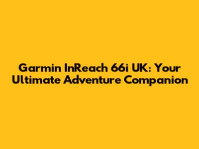 Garmin InReach 66i UK: Your Ultimate Adventure Companion