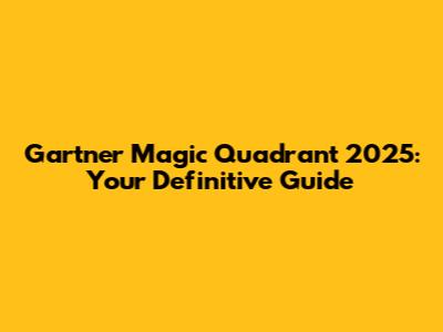 Gartner Magic Quadrant 2025: Your Definitive Guide
