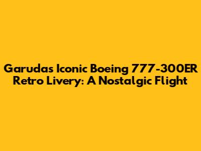 Garuda's Iconic Boeing 777-300ER Retro Livery: A Nostalgic Flight