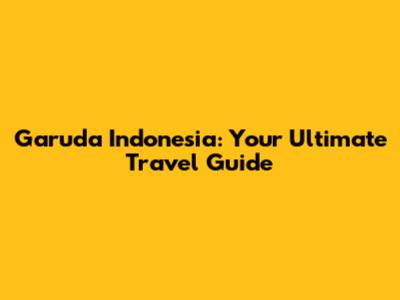 Garuda Indonesia: Your Ultimate Travel Guide
