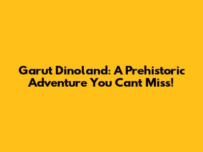 Garut Dinoland: A Prehistoric Adventure You Can't Miss!