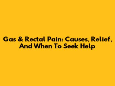 Gas & Rectal Pain: Causes, Relief, And When To Seek Help