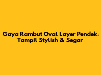 Gaya Rambut Oval Layer Pendek: Tampil Stylish & Segar