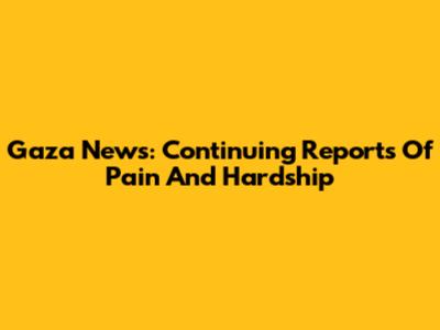 Gaza News: Continuing Reports Of Pain And Hardship