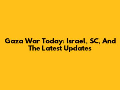 Gaza War Today: Israel, SC, And The Latest Updates