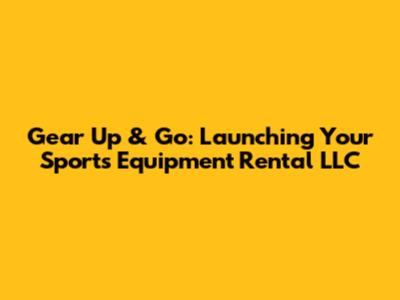 Gear Up & Go: Launching Your Sports Equipment Rental LLC
