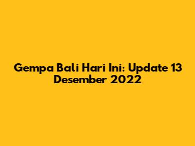 Gempa Bali Hari Ini: Update 13 Desember 2022