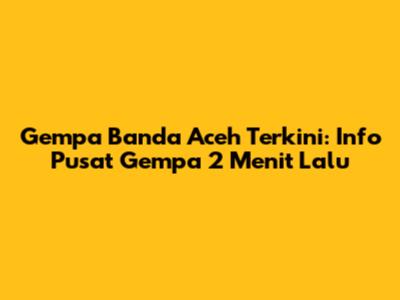 Gempa Banda Aceh Terkini: Info Pusat Gempa 2 Menit Lalu