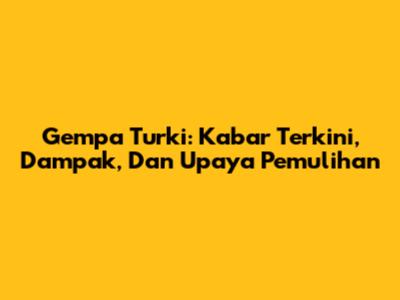 Gempa Turki: Kabar Terkini, Dampak, Dan Upaya Pemulihan